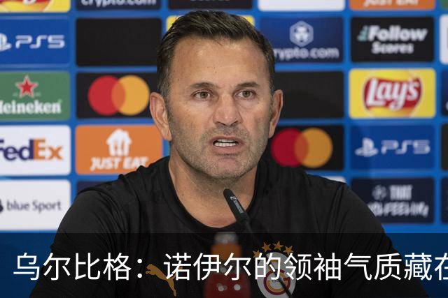 乌尔比格：诺伊尔的领袖气质藏在每一次训练里，他能让所有人变强