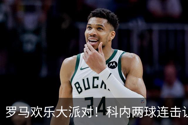 罗马欢乐大派对！科内两球连击让国米犯愁