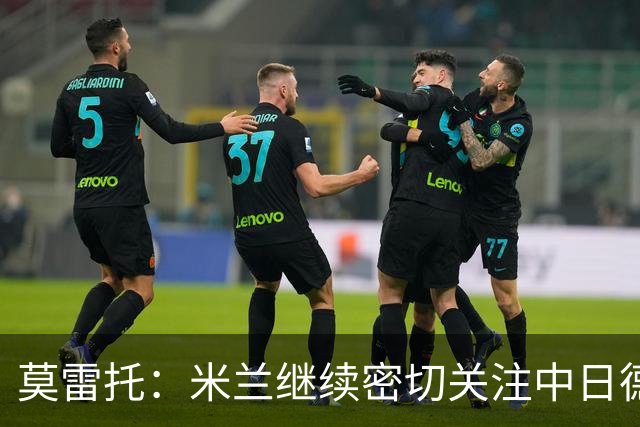 莫雷托：米兰继续密切关注中日德兰智利前锋奥索里奥